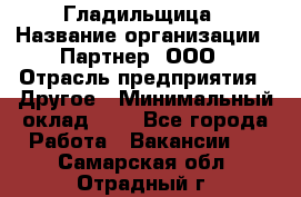 Гладильщица › Название организации ­ Партнер, ООО › Отрасль предприятия ­ Другое › Минимальный оклад ­ 1 - Все города Работа » Вакансии   . Самарская обл.,Отрадный г.